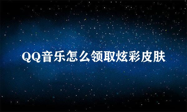 QQ音乐怎么领取炫彩皮肤