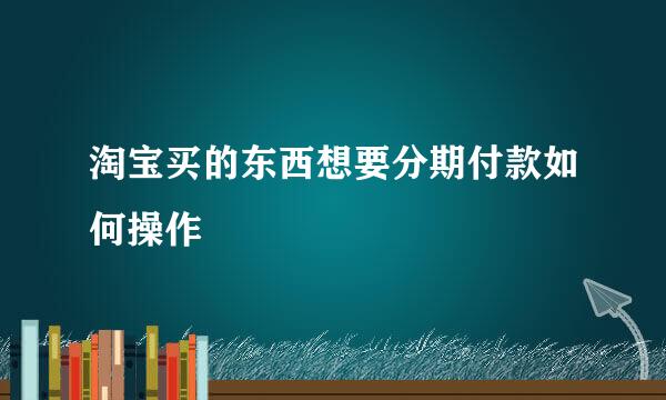 淘宝买的东西想要分期付款如何操作