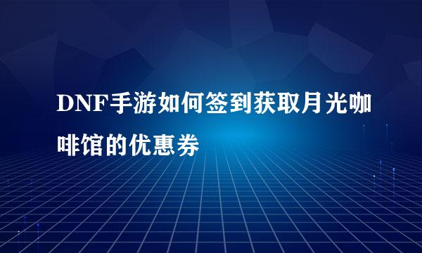 DNF手游如何签到获取月光咖啡馆的优惠券