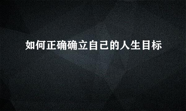 如何正确确立自己的人生目标