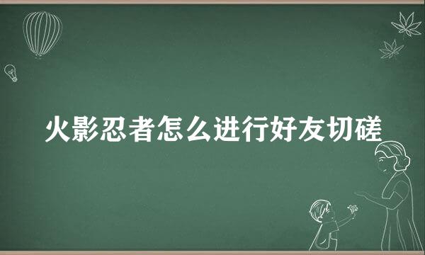 火影忍者怎么进行好友切磋