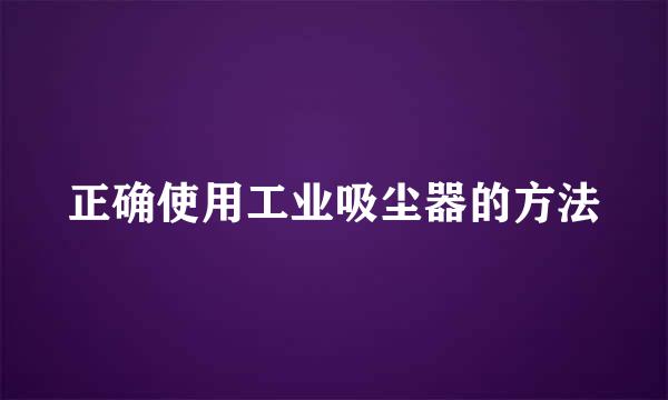 正确使用工业吸尘器的方法