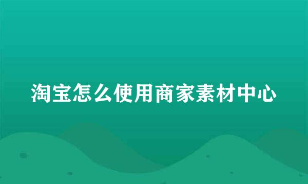 淘宝怎么使用商家素材中心