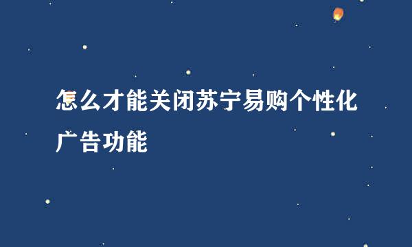 怎么才能关闭苏宁易购个性化广告功能