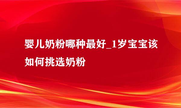 婴儿奶粉哪种最好_1岁宝宝该如何挑选奶粉