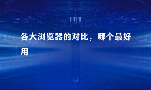 各大浏览器的对比，哪个最好用