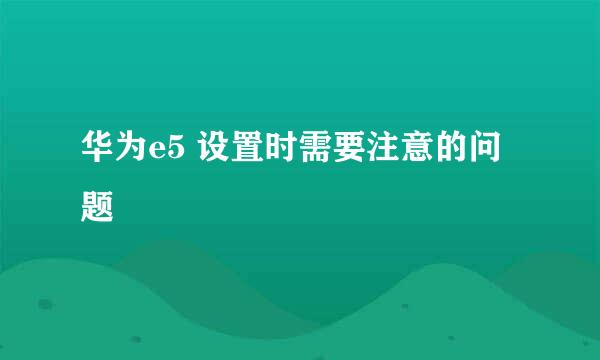 华为e5 设置时需要注意的问题