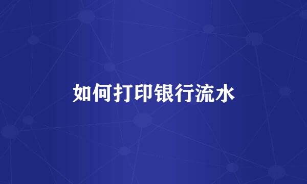 如何打印银行流水
