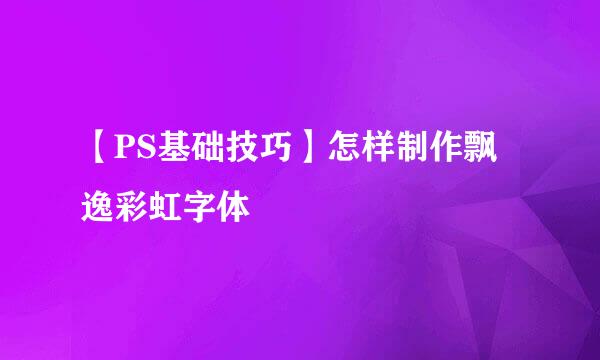 【PS基础技巧】怎样制作飘逸彩虹字体