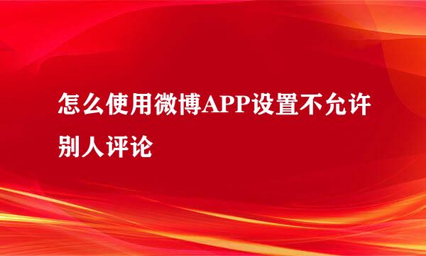 怎么使用微博APP设置不允许别人评论