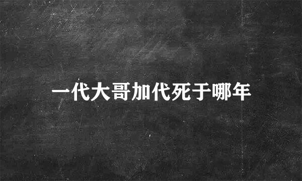 一代大哥加代死于哪年