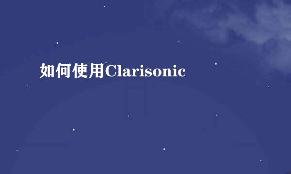 如何使用Clarisonic