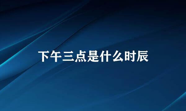 下午三点是什么时辰