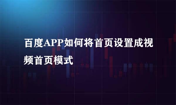 百度APP如何将首页设置成视频首页模式