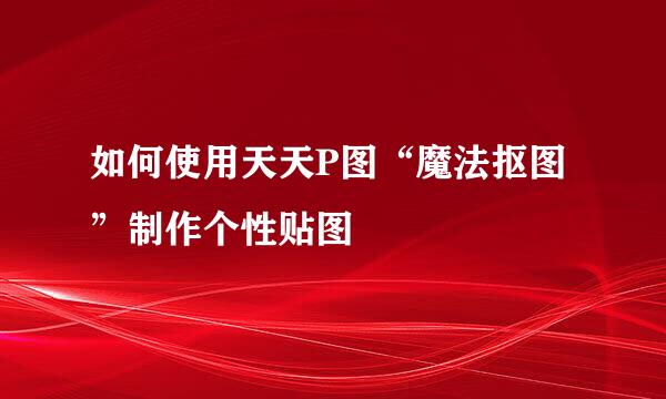 如何使用天天P图“魔法抠图”制作个性贴图