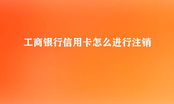 工商银行信用卡怎么进行注销