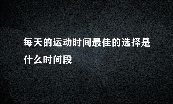 每天的运动时间最佳的选择是什么时间段