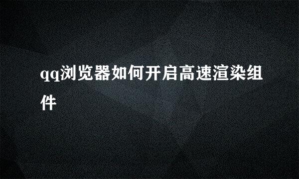 qq浏览器如何开启高速渲染组件