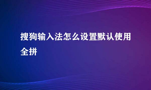 搜狗输入法怎么设置默认使用全拼