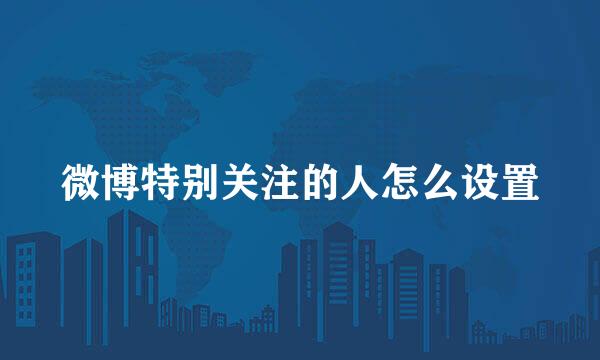 微博特别关注的人怎么设置
