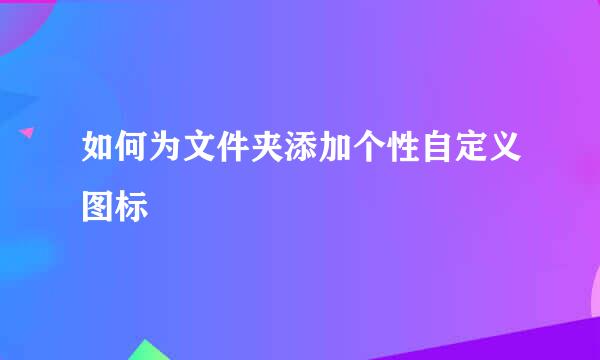 如何为文件夹添加个性自定义图标