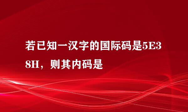 若已知一汉字的国际码是5E38H，则其内码是