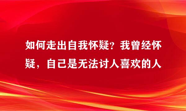 如何走出自我怀疑？我曾经怀疑，自己是无法讨人喜欢的人