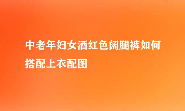 中老年妇女酒红色阔腿裤如何搭配上衣配图