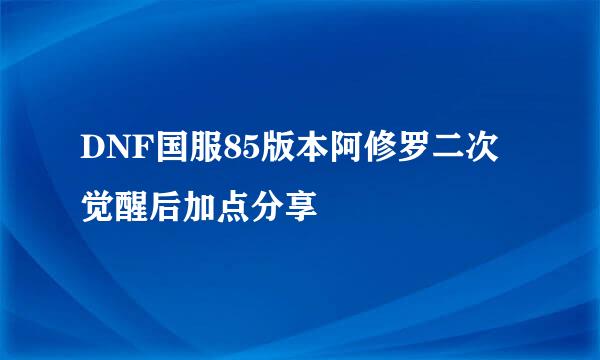 DNF国服85版本阿修罗二次觉醒后加点分享