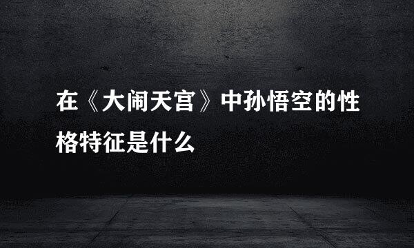 在《大闹天宫》中孙悟空的性格特征是什么
