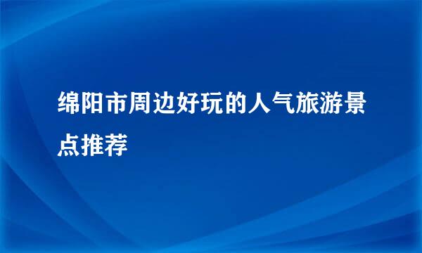 绵阳市周边好玩的人气旅游景点推荐