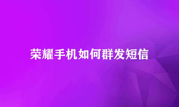 荣耀手机如何群发短信