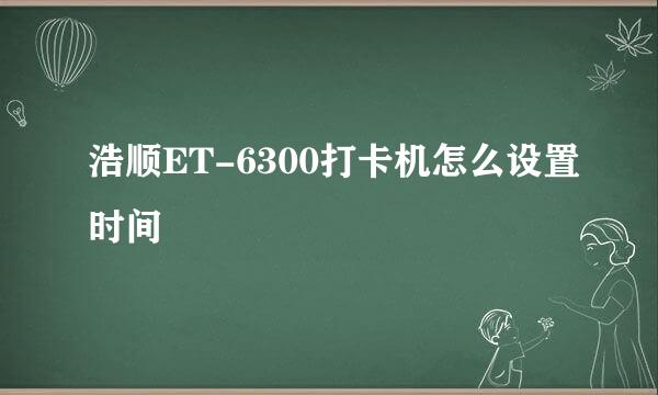 浩顺ET-6300打卡机怎么设置时间