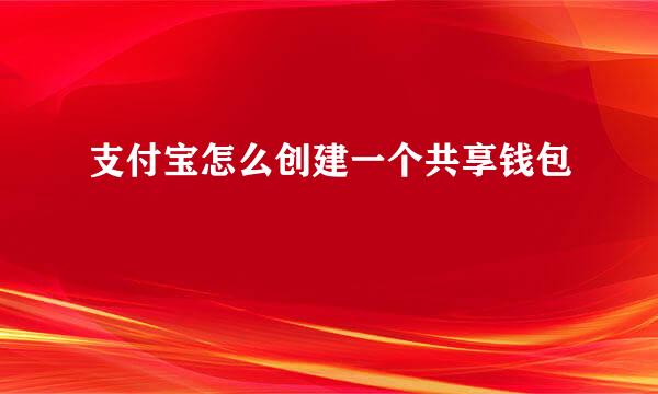 支付宝怎么创建一个共享钱包