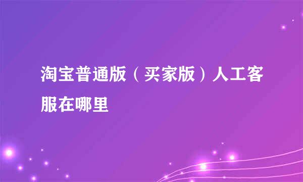 淘宝普通版（买家版）人工客服在哪里