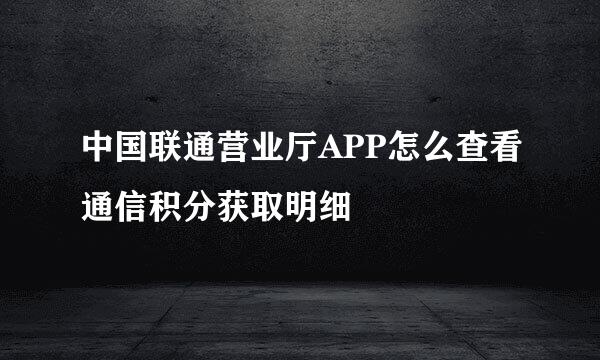 中国联通营业厅APP怎么查看通信积分获取明细