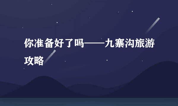 你准备好了吗——九寨沟旅游攻略