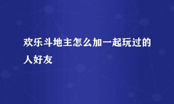 欢乐斗地主怎么加一起玩过的人好友