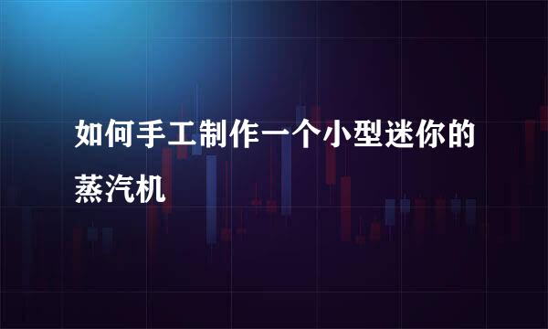 如何手工制作一个小型迷你的蒸汽机