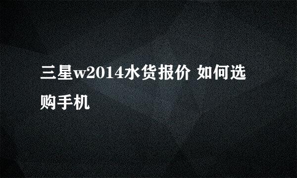 三星w2014水货报价 如何选购手机