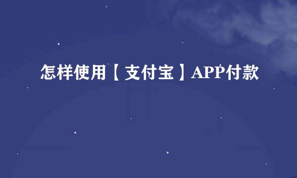 怎样使用【支付宝】APP付款