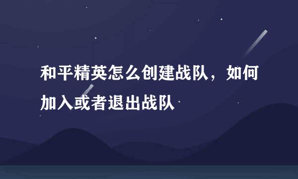 和平精英怎么创建战队，如何加入或者退出战队