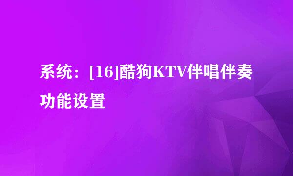 系统：[16]酷狗KTV伴唱伴奏功能设置