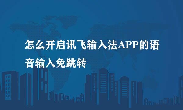 怎么开启讯飞输入法APP的语音输入免跳转