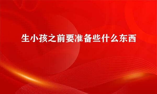 生小孩之前要准备些什么东西
