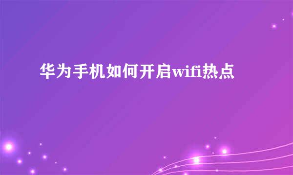 华为手机如何开启wifi热点