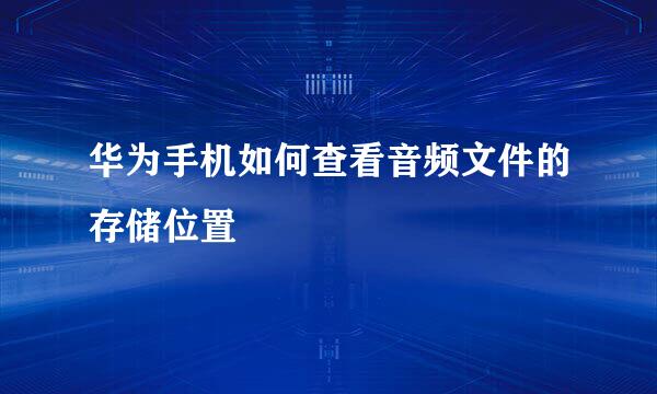 华为手机如何查看音频文件的存储位置