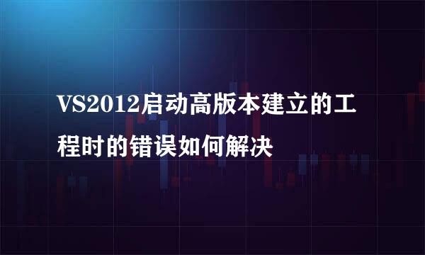 VS2012启动高版本建立的工程时的错误如何解决