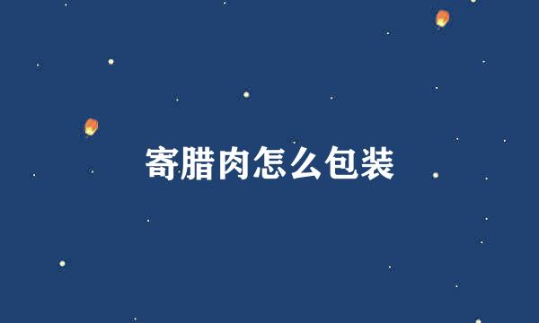 寄腊肉怎么包装