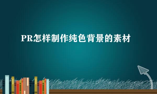 PR怎样制作纯色背景的素材